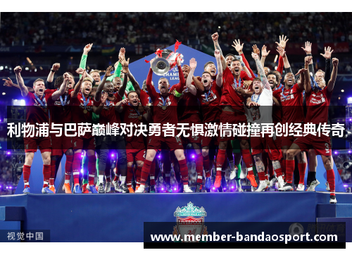 利物浦与巴萨巅峰对决勇者无惧激情碰撞再创经典传奇