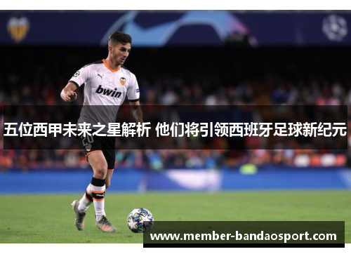 五位西甲未来之星解析 他们将引领西班牙足球新纪元