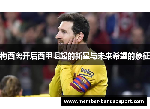 梅西离开后西甲崛起的新星与未来希望的象征