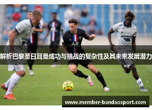 解析巴黎圣日耳曼成功与挑战的复杂性及其未来发展潜力