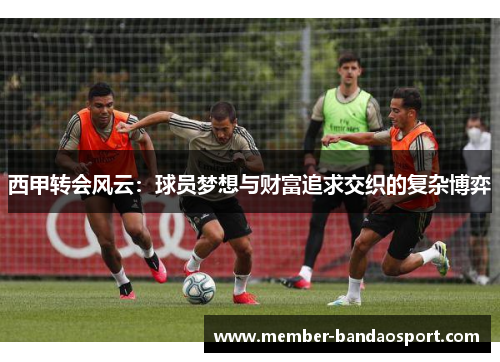 西甲转会风云：球员梦想与财富追求交织的复杂博弈