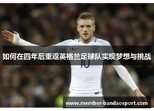 如何在四年后重返英格兰足球队实现梦想与挑战