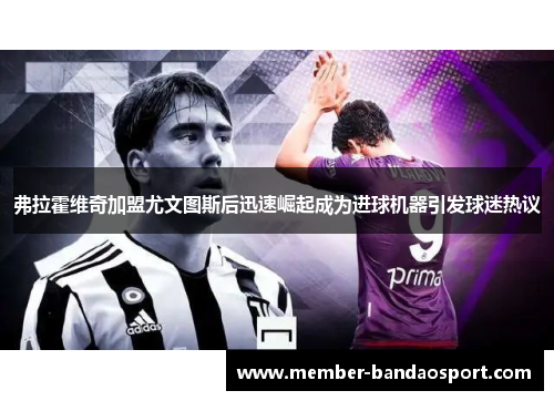 弗拉霍维奇加盟尤文图斯后迅速崛起成为进球机器引发球迷热议