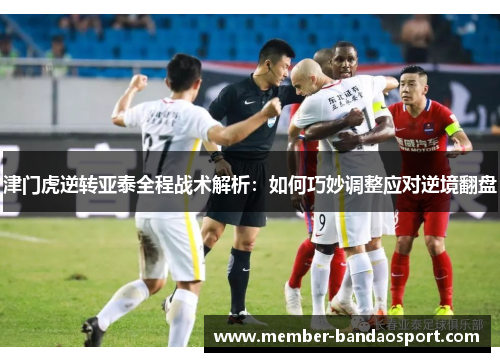 津门虎逆转亚泰全程战术解析：如何巧妙调整应对逆境翻盘