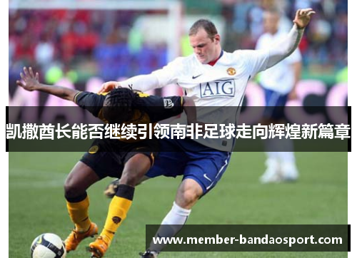 凯撒酋长能否继续引领南非足球走向辉煌新篇章