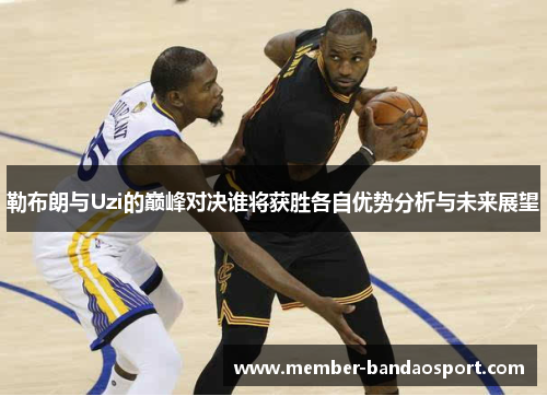 勒布朗与Uzi的巅峰对决谁将获胜各自优势分析与未来展望