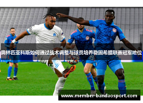 奥林匹亚科斯如何通过战术调整与球员培养稳固希腊联赛冠军地位