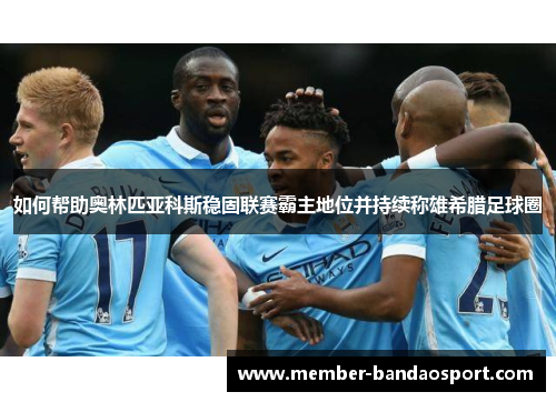 如何帮助奥林匹亚科斯稳固联赛霸主地位并持续称雄希腊足球圈 如何帮助奥林匹亚科斯稳固联赛霸主地位并持续称雄希腊足球圈