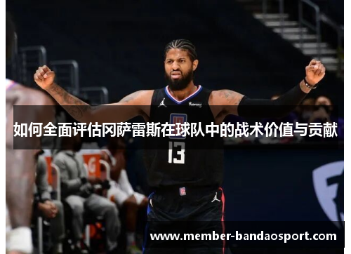 如何全面评估冈萨雷斯在球队中的战术价值与贡献