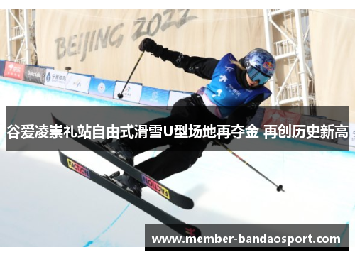 谷爱凌崇礼站自由式滑雪U型场地再夺金 再创历史新高