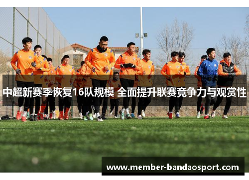 中超新赛季恢复16队规模 全面提升联赛竞争力与观赏性