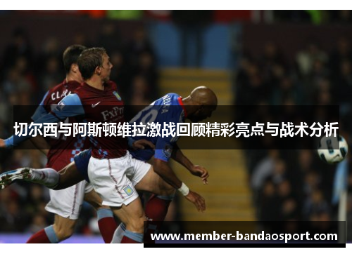 切尔西与阿斯顿维拉激战回顾精彩亮点与战术分析
