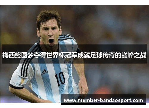 梅西终圆梦夺得世界杯冠军成就足球传奇的巅峰之战