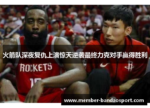 火箭队深夜复仇上演惊天逆袭最终力克对手赢得胜利 火箭队深夜复仇上演惊天逆袭最终力克对手赢得胜利
