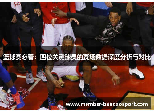 篮球赛必看：四位关键球员的赛场数据深度分析与对比