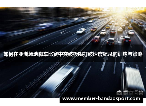 如何在亚洲场地脚车比赛中突破极限打破速度纪录的训练与策略
