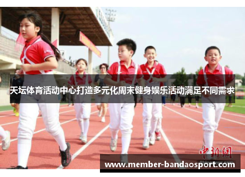 天坛体育活动中心打造多元化周末健身娱乐活动满足不同需求