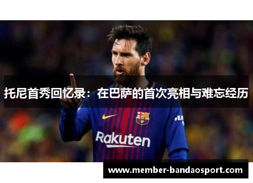 托尼首秀回忆录：在巴萨的首次亮相与难忘经历