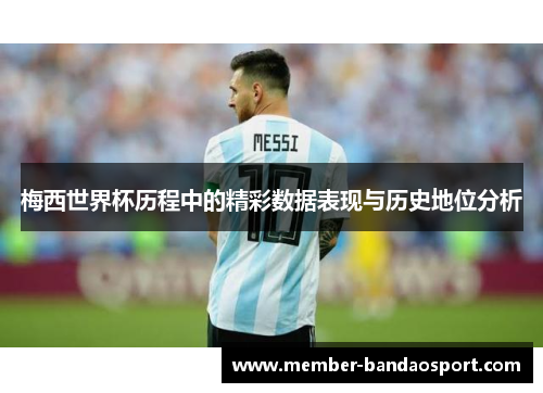 梅西世界杯历程中的精彩数据表现与历史地位分析 梅西世界杯历程中的精彩数据表现与历史地位分析