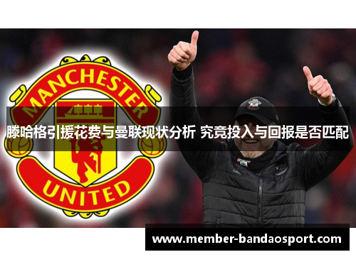 滕哈格引援花费与曼联现状分析 究竟投入与回报是否匹配