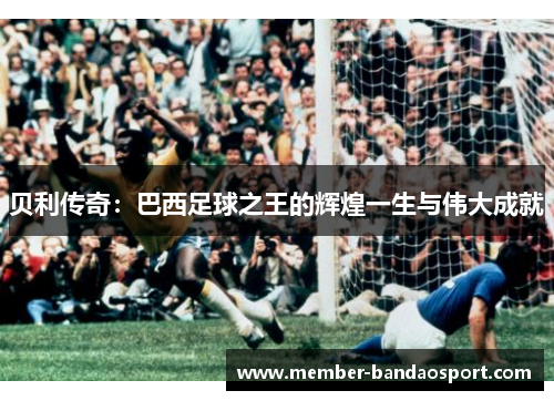 贝利传奇：巴西足球之王的辉煌一生与伟大成就