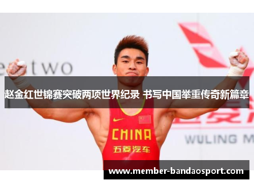赵金红世锦赛突破两项世界纪录 书写中国举重传奇新篇章 赵金红世锦赛突破两项世界纪录 书写中国举重传奇新篇章