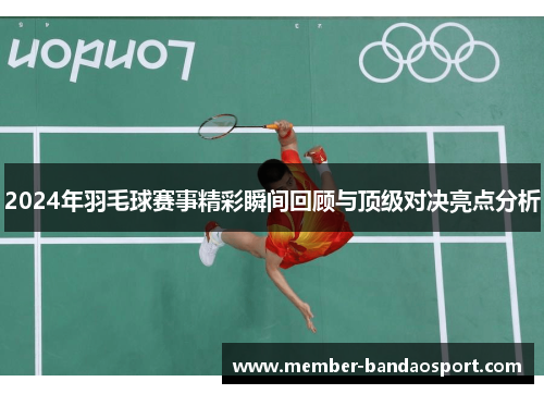 2024年羽毛球赛事精彩瞬间回顾与顶级对决亮点分析