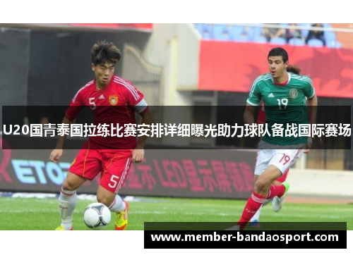 U20国青泰国拉练比赛安排详细曝光助力球队备战国际赛场