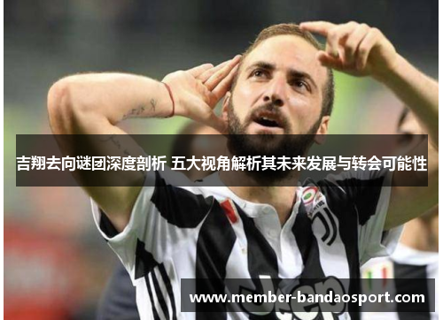 吉翔去向谜团深度剖析 五大视角解析其未来发展与转会可能性