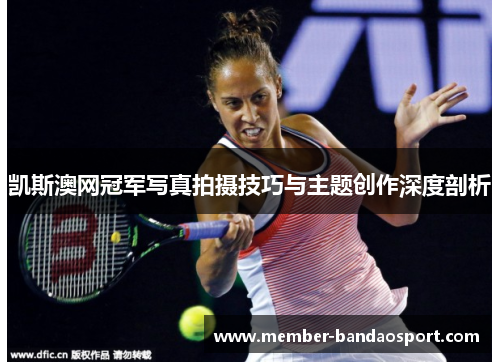 凯斯澳网冠军写真拍摄技巧与主题创作深度剖析 凯斯澳网冠军写真拍摄技巧与主题创作深度剖析
