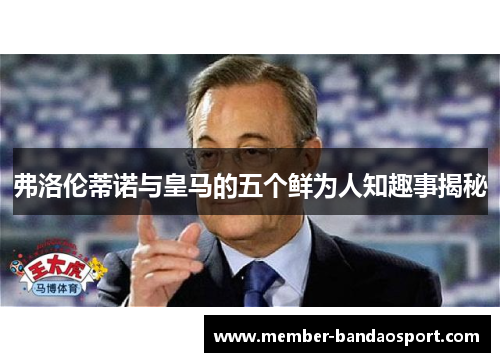 弗洛伦蒂诺与皇马的五个鲜为人知趣事揭秘