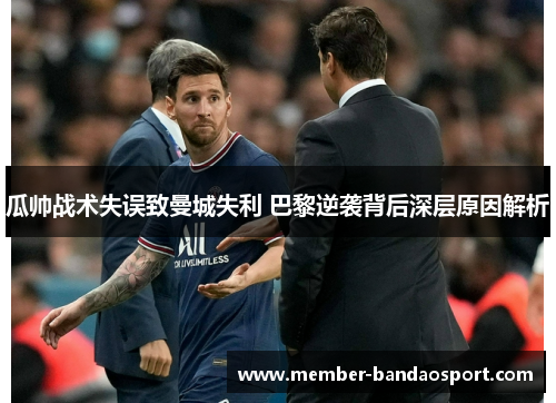 瓜帅战术失误致曼城失利 巴黎逆袭背后深层原因解析