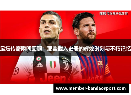 足坛传奇瞬间回顾:那些载入史册的辉煌时刻与不朽记忆 足坛传奇瞬间回顾:那些载入史册的辉煌时刻与不朽记忆