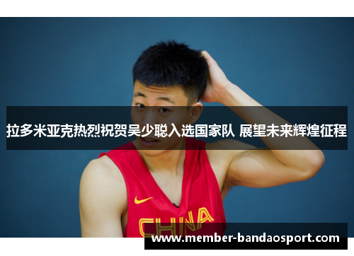 拉多米亚克热烈祝贺吴少聪入选国家队 展望未来辉煌征程
