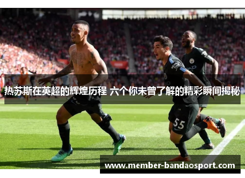 热苏斯在英超的辉煌历程 六个你未曾了解的精彩瞬间揭秘