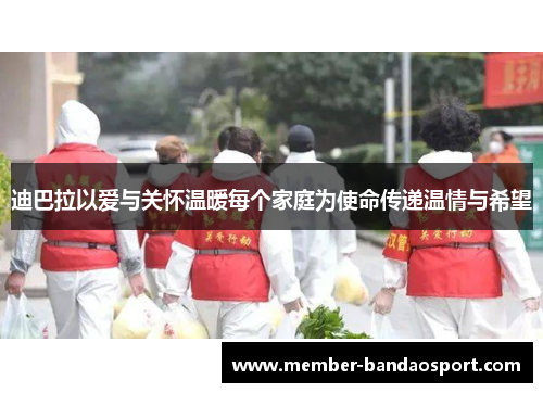 迪巴拉以爱与关怀温暖每个家庭为使命传递温情与希望 迪巴拉以爱与关怀温暖每个家庭为使命传递温情与希望