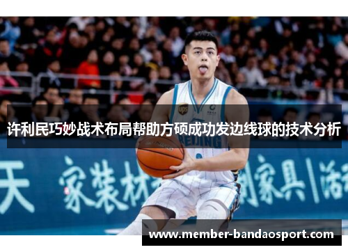 许利民巧妙战术布局帮助方硕成功发边线球的技术分析