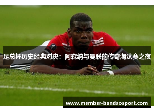 足总杯历史经典对决：阿森纳与曼联的传奇淘汰赛之夜