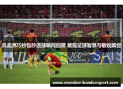 吕孟洲巧妙包抄进球瞬间回顾 展现足球智慧与敏锐嗅觉