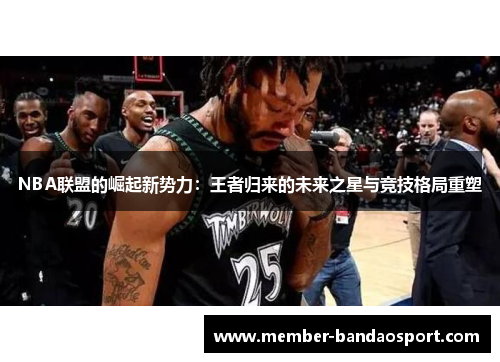 NBA联盟的崛起新势力：王者归来的未来之星与竞技格局重塑