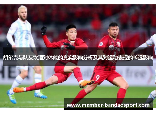 胡尔克与队友饮酒对体能的真实影响分析及其对运动表现的长远影响