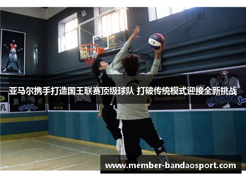 亚马尔携手打造国王联赛顶级球队 打破传统模式迎接全新挑战