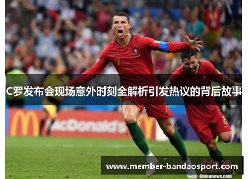 C罗发布会现场意外时刻全解析引发热议的背后故事 C罗发布会现场意外时刻全解析引发热议的背后故事
