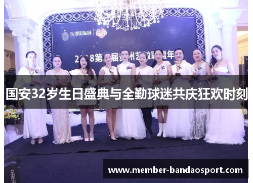 国安32岁生日盛典与全勤球迷共庆狂欢时刻