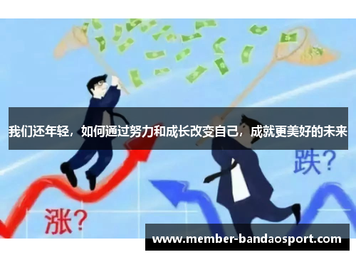 我们还年轻，如何通过努力和成长改变自己，成就更美好的未来