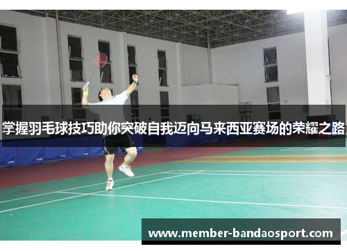 掌握羽毛球技巧助你突破自我迈向马来西亚赛场的荣耀之路