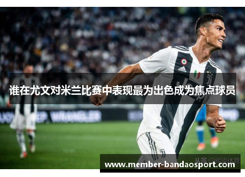 谁在尤文对米兰比赛中表现最为出色成为焦点球员 谁在尤文对米兰比赛中表现最为出色成为焦点球员