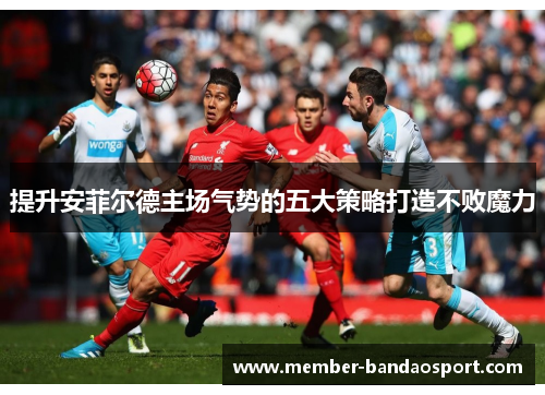 提升安菲尔德主场气势的五大策略打造不败魔力