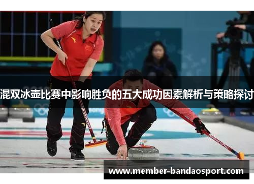 混双冰壶比赛中影响胜负的五大成功因素解析与策略探讨
