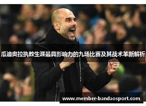 瓜迪奥拉执教生涯最具影响力的九场比赛及其战术革新解析
